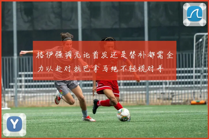 格伊强调无论首发还是替补都需全力以赴对抗巴拿马绝不轻视对手