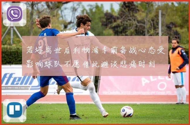 若塔离世后利物浦季前备战心态受影响球队不愿借此避谈悲痛时刻