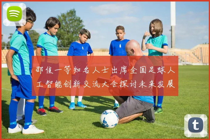 邵佳一等知名人士出席全国足球人工智能创新交流大会探讨未来发展方向