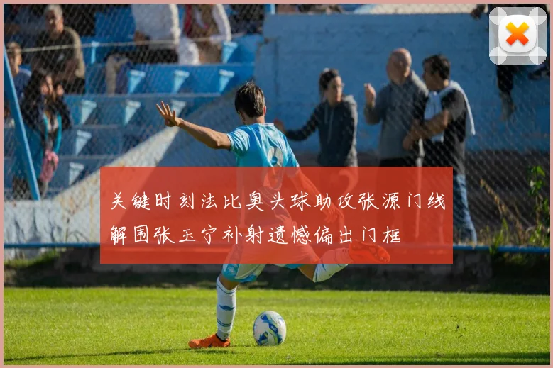 关键时刻法比奥头球助攻张源门线解围张玉宁补射遗憾偏出门框