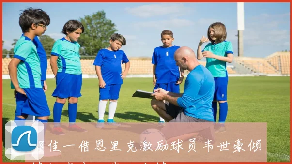 邵佳一借恩里克激励球员韦世豪倾情献声表达崇敬之情