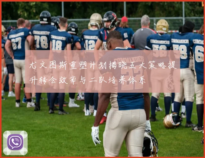尤文图斯重塑计划揭晓五大策略提升转会效率与二队培养体系