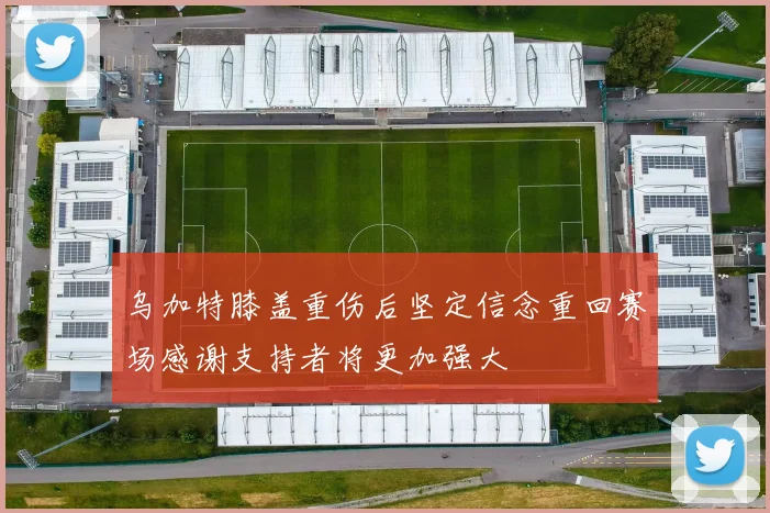 乌加特膝盖重伤后坚定信念重回赛场感谢支持者将更加强大