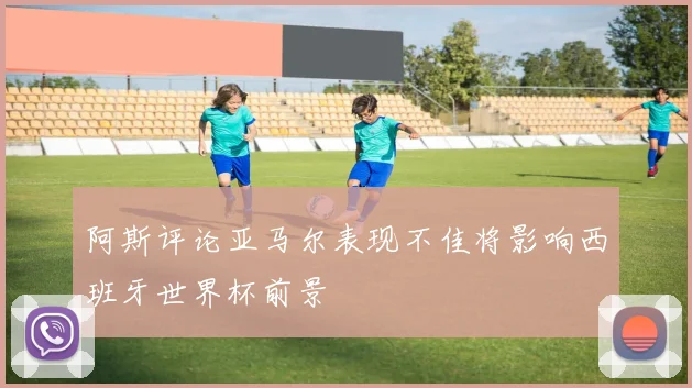 阿斯评论亚马尔表现不佳将影响西班牙世界杯前景