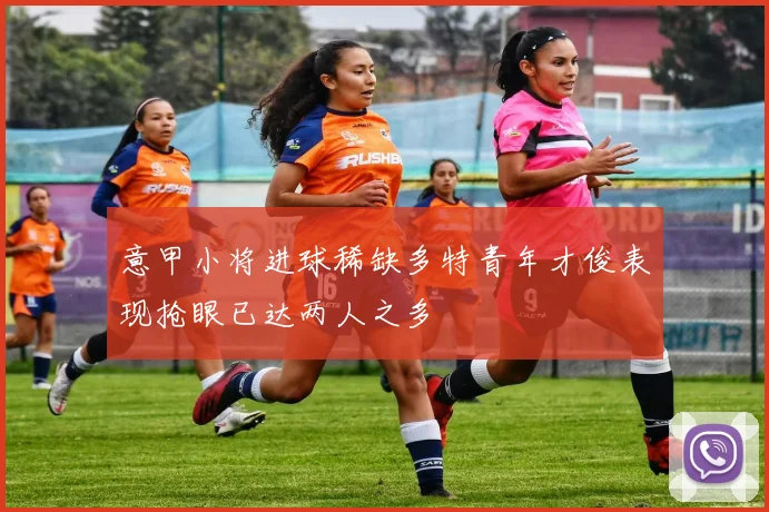 意甲小将进球稀缺多特青年才俊表现抢眼已达两人之多