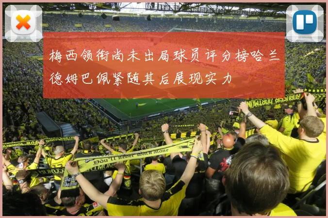 梅西领衔尚未出局球员评分榜哈兰德姆巴佩紧随其后展现实力