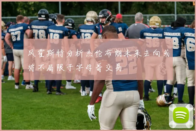 风霍斯特分析杰伦布朗未来去向或将不局限于字母哥交易