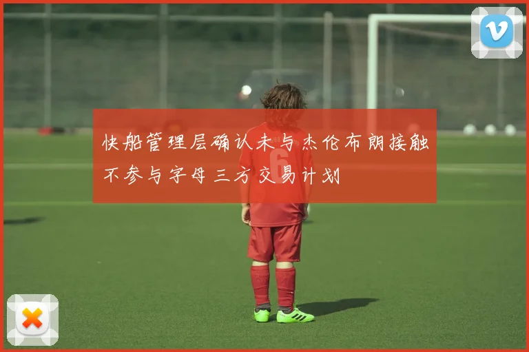 快船管理层确认未与杰伦布朗接触不参与字母三方交易计划