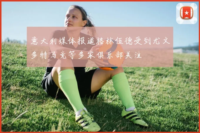 意大利媒体报道格林伍德受到尤文多特马竞等多家俱乐部关注
