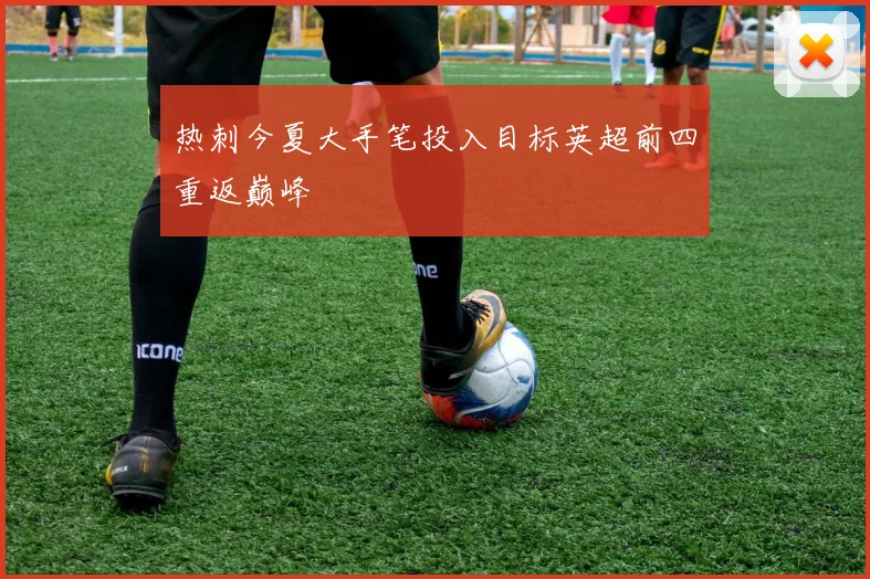 热刺今夏大手笔投入目标英超前四重返巅峰
