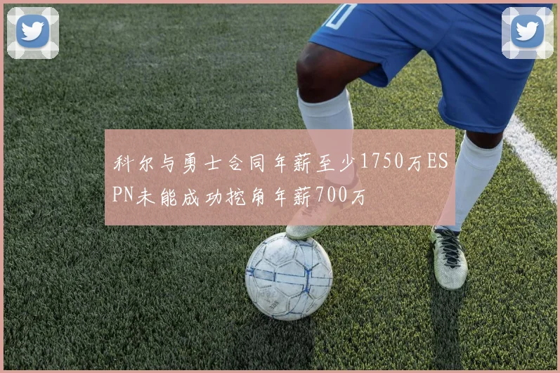 科尔与勇士合同年薪至少1750万ESPN未能成功挖角年薪700万