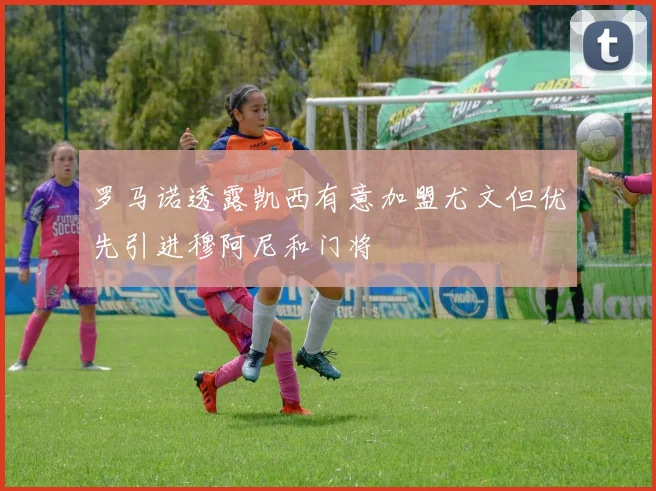 罗马诺透露凯西有意加盟尤文但优先引进穆阿尼和门将