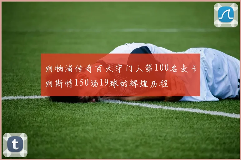 利物浦传奇百大守门人第100名麦卡利斯特150场19球的辉煌历程