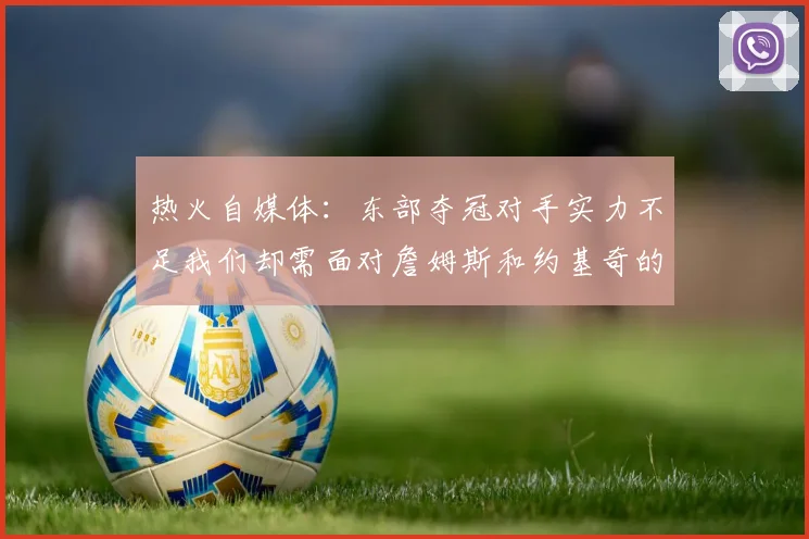 热火自媒体：东部夺冠对手实力不足我们却需面对詹姆斯和约基奇的挑战
